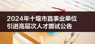 2024年十堰市直事业单位引进高层次人才面试公告