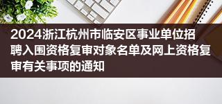 2024浙江杭州市临安区事业单位招聘入围资格复审对象名单及网上资格复审有关事项的通知