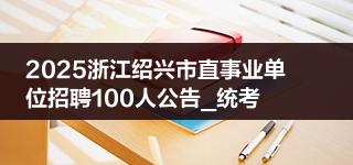 2025浙江绍兴市直事业单位招聘100人公告_统考