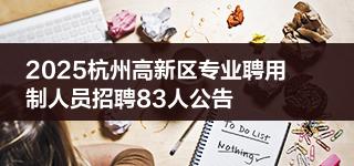 2025杭州高新区专业聘用制人员招聘83人公告