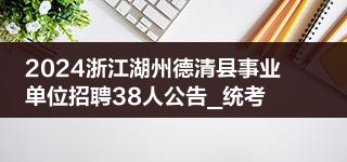 2024浙江湖州德清县事业单位招聘38人公告_统考