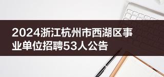 2024浙江杭州市西湖区事业单位招聘53人公告