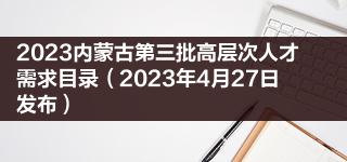 2023内蒙古第三批高层次人才需求目录（2023年4月27日发布）