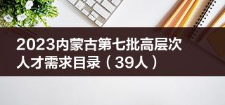 2023内蒙古第七批高层次人才需求目录（39人）