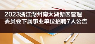 2023浙江湖州南太湖新区管理委员会下属事业单位招聘7人公告