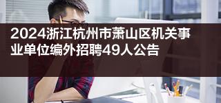 2024浙江杭州市萧山区机关事业单位编外招聘49人公告