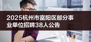 2025杭州市富阳区部分事业单位招聘38人公告