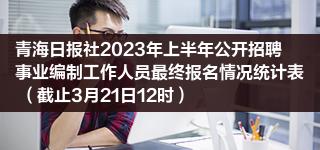 青海日报社2023年上半年公开招聘事业编制工作人员最终报名情况统计表 （截止3月21日12时）