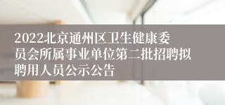 2022北京通州区卫生健康委员会所属事业单位第二批招聘拟聘用人员公示公告