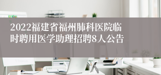 2022福建省福州肺科医院临时聘用医学助理招聘8人公告