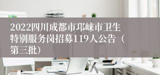 2022四川成都市邛崃市卫生特别服务岗招募119人公告（第三批）