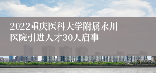 2022重庆医科大学附属永川医院引进人才30人启事