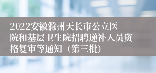 2022安徽滁州天长市公立医院和基层卫生院招聘递补人员资格复审等通知（第三批）