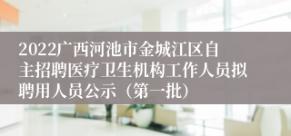 2022广西河池市金城江区自主招聘医疗卫生机构工作人员拟聘用人员公示（第一批）