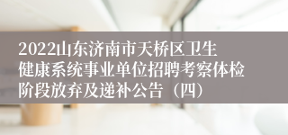 2022山东济南市天桥区卫生健康系统事业单位招聘考察体检阶段放弃及递补公告（四）