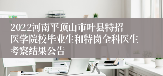 2022河南平顶山市叶县特招医学院校毕业生和特岗全科医生考察结果公告