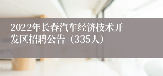 2022年长春汽车经济技术开发区招聘公告（335人）