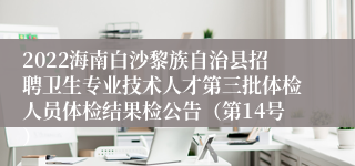 2022海南白沙黎族自治县招聘卫生专业技术人才第三批体检人员体检结果检公告（第14号）