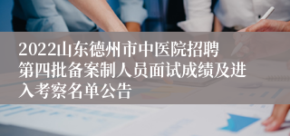 2022山东德州市中医院招聘第四批备案制人员面试成绩及进入考察名单公告