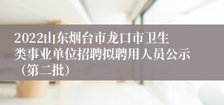 2022山东烟台市龙口市卫生类事业单位招聘拟聘用人员公示（第二批）