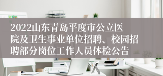 2022山东青岛平度市公立医院及卫生事业单位招聘、校园招聘部分岗位工作人员体检公告