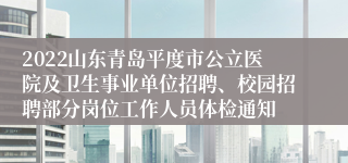 2022山东青岛平度市公立医院及卫生事业单位招聘、校园招聘部分岗位工作人员体检通知