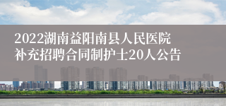 2022湖南益阳南县人民医院补充招聘合同制护士20人公告