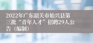 2022年广东韶关市始兴县第三批“青年人才”招聘29人公告（编制）