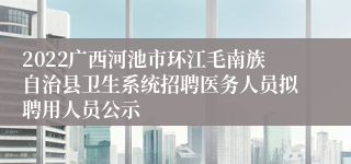 2022广西河池市环江毛南族自治县卫生系统招聘医务人员拟聘用人员公示