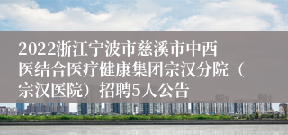 2022浙江宁波市慈溪市中西医结合医疗健康集团宗汉分院（宗汉医院）招聘5人公告