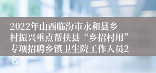 2022年山西临汾市永和县乡村振兴重点帮扶县“乡招村用”专项招聘乡镇卫生院工作人员2名