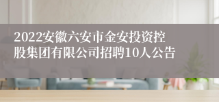 2022安徽六安市金安投资控股集团有限公司招聘10人公告