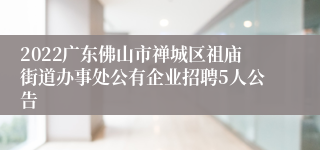 2022广东佛山市禅城区祖庙街道办事处公有企业招聘5人公告