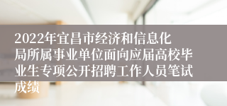 2022年宜昌市经济和信息化局所属事业单位面向应届高校毕业生专项公开招聘工作人员笔试成绩