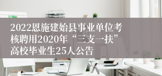 2022恩施建始县事业单位考核聘用2020年“三支一扶”高校毕业生25人公告