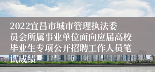 2022宜昌市城市管理执法委员会所属事业单位面向应届高校毕业生专项公开招聘工作人员笔试成绩