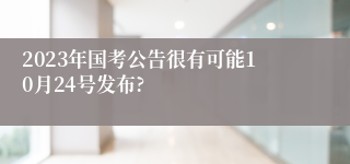 2023年国考公告很有可能10月24号发布?