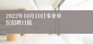 2022年10月10日事业单位招聘日报