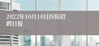 2022年10月10日医院招聘日报