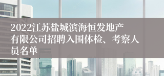 2022江苏盐城滨海恒发地产有限公司招聘入围体检、考察人员名单