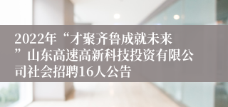 2022年“才聚齐鲁成就未来”山东高速高新科技投资有限公司社会招聘16人公告