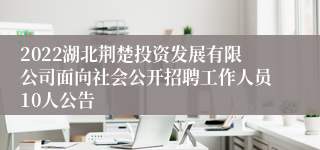 2022湖北荆楚投资发展有限公司面向社会公开招聘工作人员10人公告