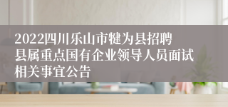 2022四川乐山市犍为县招聘县属重点国有企业领导人员面试相关事宜公告