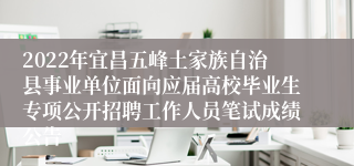 2022年宜昌五峰土家族自治县事业单位面向应届高校毕业生专项公开招聘工作人员笔试成绩公告