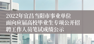 2022年宜昌当阳市事业单位面向应届高校毕业生专项公开招聘工作人员笔试成绩公示