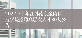 2022下半年江苏南京金陵科技学院招聘高层次人才80人公告