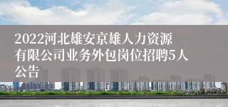 2022河北雄安京雄人力资源有限公司业务外包岗位招聘5人公告