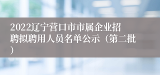 2022辽宁营口市市属企业招聘拟聘用人员名单公示（第二批）