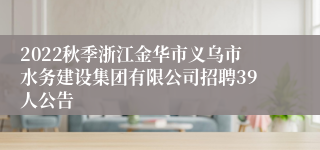 2022秋季浙江金华市义乌市水务建设集团有限公司招聘39人公告