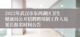 2022年武汉市东西湖区卫生健康局公开招聘聘用制工作人员延长报名时间公告